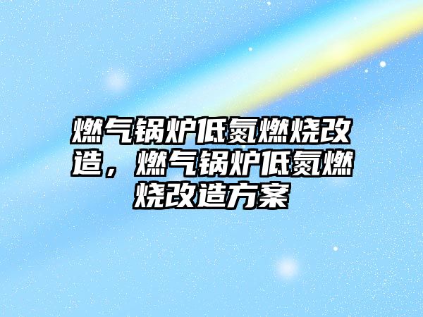 燃氣鍋爐低氮燃燒改造，燃氣鍋爐低氮燃燒改造方案