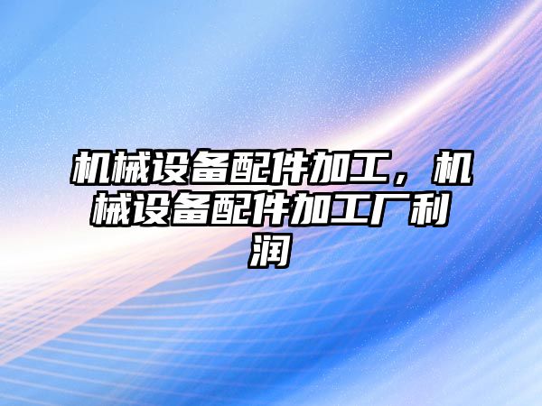 機械設備配件加工，機械設備配件加工廠利潤