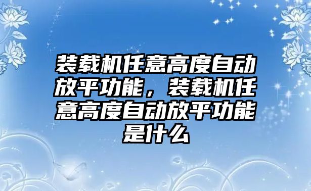 裝載機(jī)任意高度自動(dòng)放平功能，裝載機(jī)任意高度自動(dòng)放平功能是什么