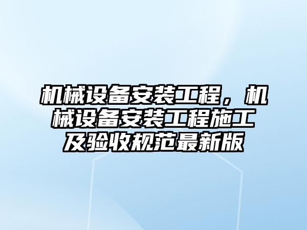 機械設備安裝工程，機械設備安裝工程施工及驗收規(guī)范最新版