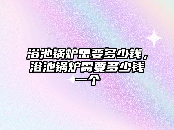 浴池鍋爐需要多少錢，浴池鍋爐需要多少錢一個(gè)