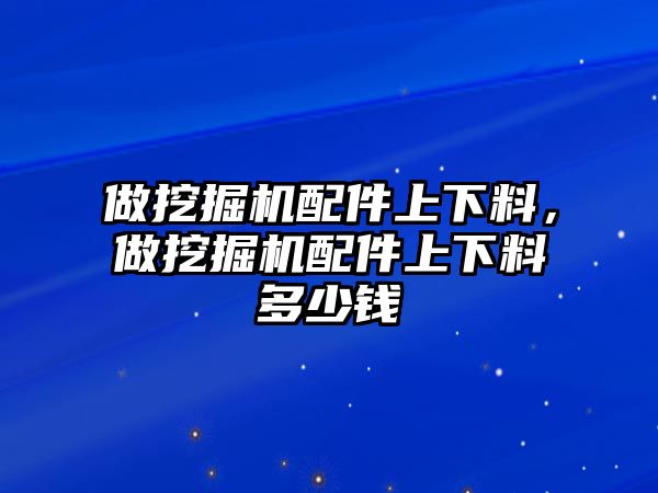 做挖掘機(jī)配件上下料，做挖掘機(jī)配件上下料多少錢