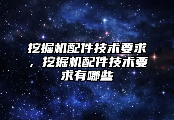 挖掘機配件技術要求，挖掘機配件技術要求有哪些