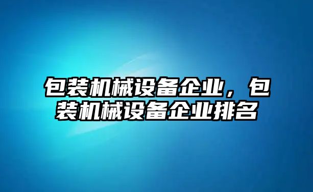 包裝機械設(shè)備企業(yè)，包裝機械設(shè)備企業(yè)排名