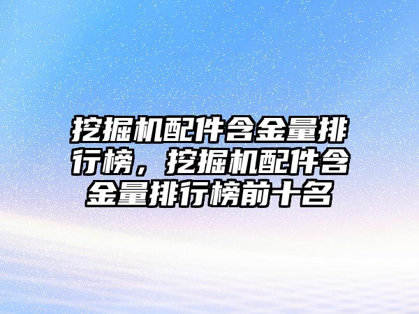 挖掘機配件含金量排行榜，挖掘機配件含金量排行榜前十名