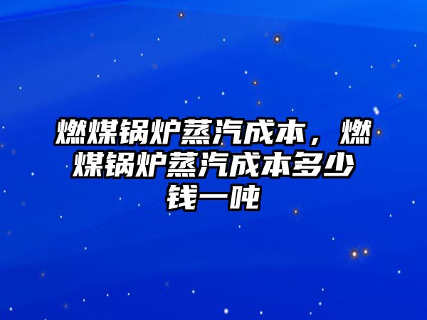 燃煤鍋爐蒸汽成本，燃煤鍋爐蒸汽成本多少錢一噸