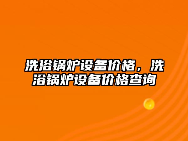 洗浴鍋爐設(shè)備價(jià)格，洗浴鍋爐設(shè)備價(jià)格查詢