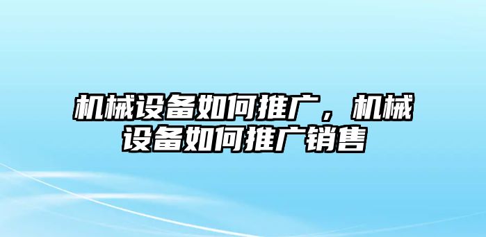 機械設備如何推廣，機械設備如何推廣銷售