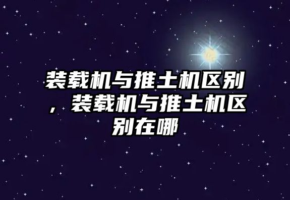 裝載機與推土機區(qū)別，裝載機與推土機區(qū)別在哪