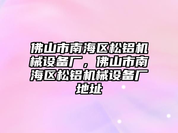 佛山市南海區(qū)松鋁機(jī)械設(shè)備廠，佛山市南海區(qū)松鋁機(jī)械設(shè)備廠地址