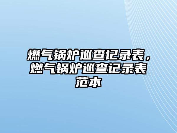 燃?xì)忮仩t巡查記錄表，燃?xì)忮仩t巡查記錄表范本