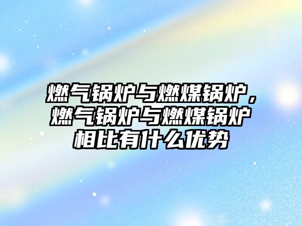 燃?xì)忮仩t與燃煤鍋爐，燃?xì)忮仩t與燃煤鍋爐相比有什么優(yōu)勢(shì)