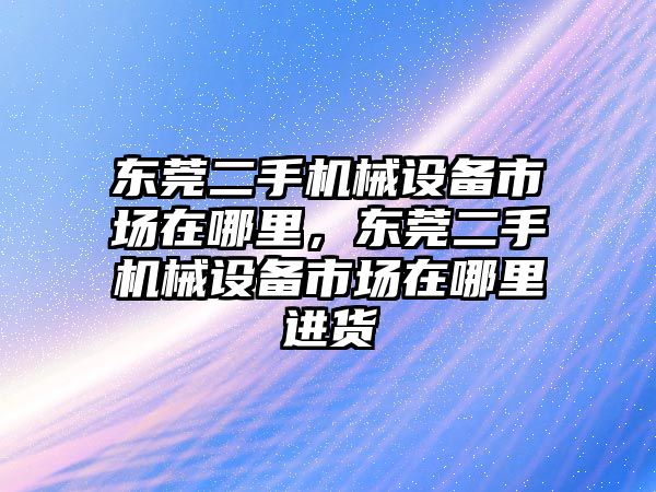 東莞二手機械設備市場在哪里，東莞二手機械設備市場在哪里進貨