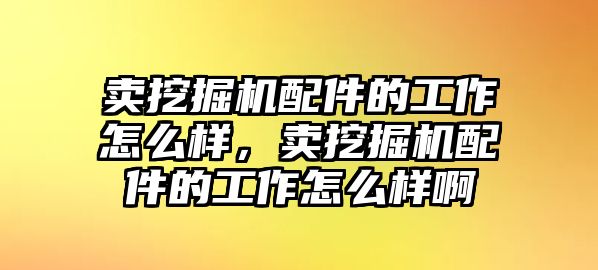 賣挖掘機配件的工作怎么樣，賣挖掘機配件的工作怎么樣啊