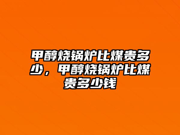 甲醇燒鍋爐比煤貴多少，甲醇燒鍋爐比煤貴多少錢