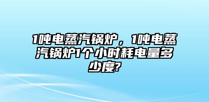 1噸電蒸汽鍋爐，1噸電蒸汽鍋爐1個小時耗電量多少度?