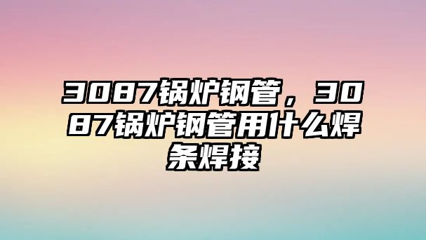 3087鍋爐鋼管，3087鍋爐鋼管用什么焊條焊接