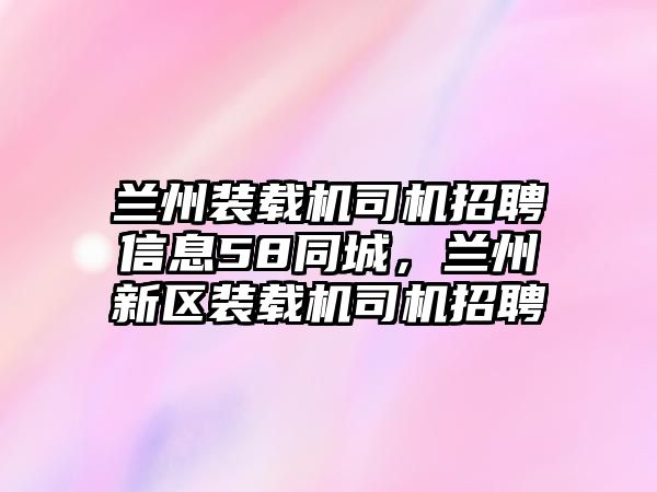 蘭州裝載機司機招聘信息58同城，蘭州新區(qū)裝載機司機招聘