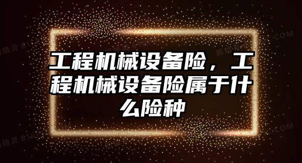 工程機械設(shè)備險，工程機械設(shè)備險屬于什么險種