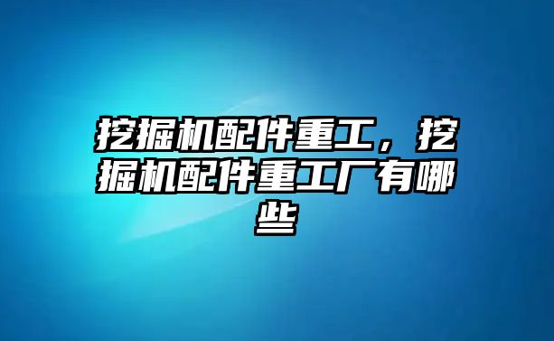 挖掘機配件重工，挖掘機配件重工廠有哪些