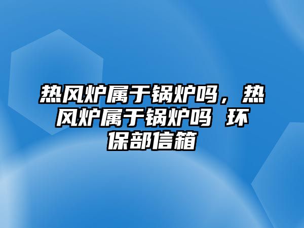 熱風(fēng)爐屬于鍋爐嗎，熱風(fēng)爐屬于鍋爐嗎 環(huán)保部信箱