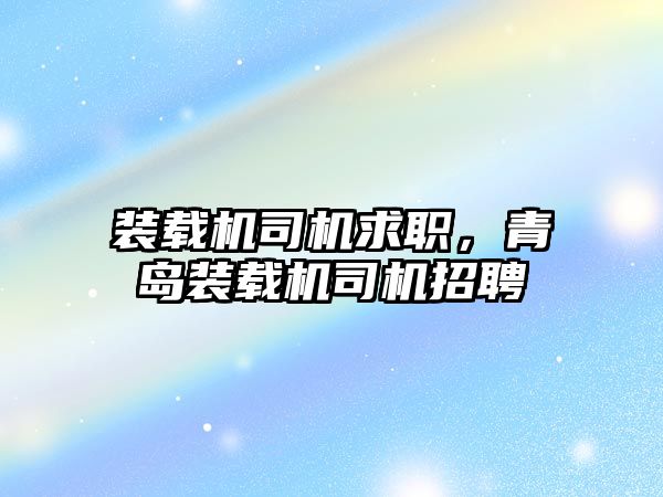 裝載機司機求職，青島裝載機司機招聘