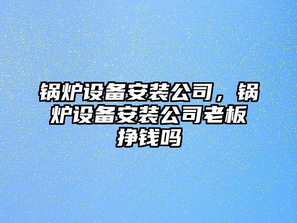 鍋爐設備安裝公司，鍋爐設備安裝公司老板掙錢嗎