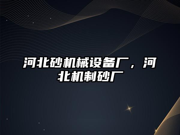 河北砂機械設備廠，河北機制砂廠