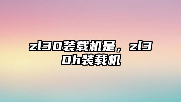 zl30裝載機是，zl30h裝載機