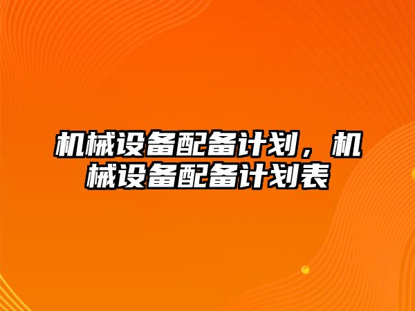 機械設(shè)備配備計劃，機械設(shè)備配備計劃表