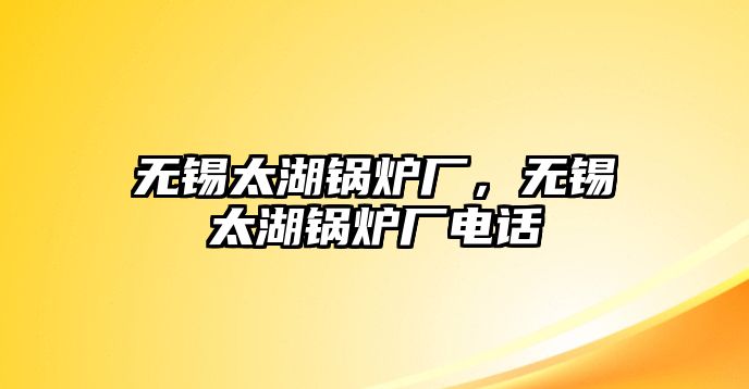 無錫太湖鍋爐廠，無錫太湖鍋爐廠電話