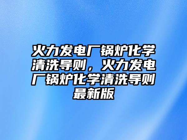 火力發(fā)電廠鍋爐化學清洗導則，火力發(fā)電廠鍋爐化學清洗導則最新版