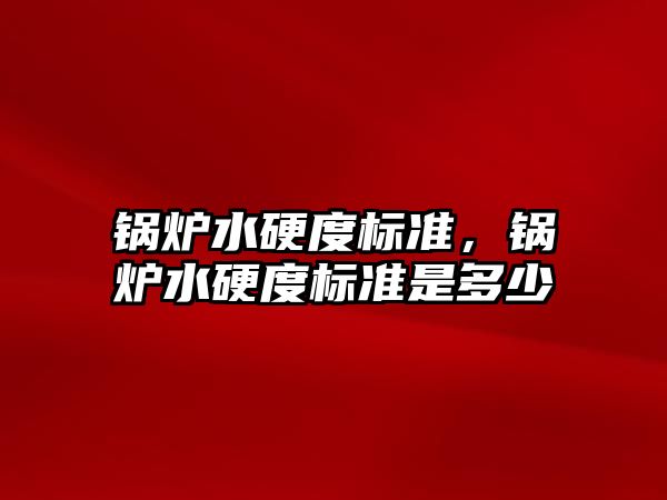 鍋爐水硬度標準，鍋爐水硬度標準是多少