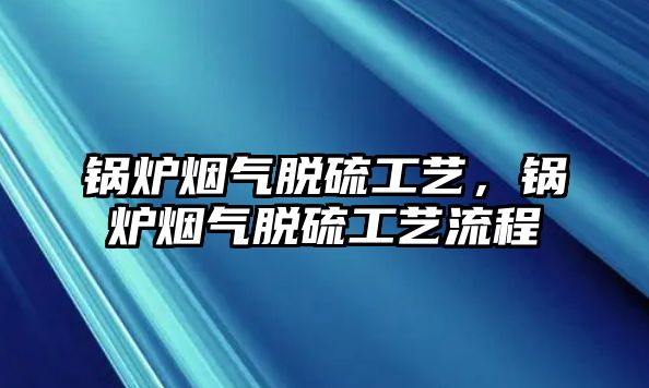 鍋爐煙氣脫硫工藝，鍋爐煙氣脫硫工藝流程