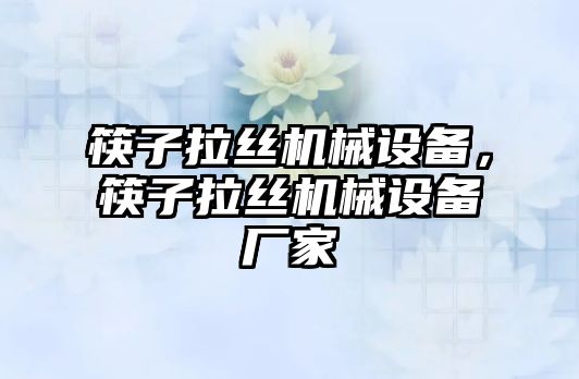 筷子拉絲機(jī)械設(shè)備，筷子拉絲機(jī)械設(shè)備廠家