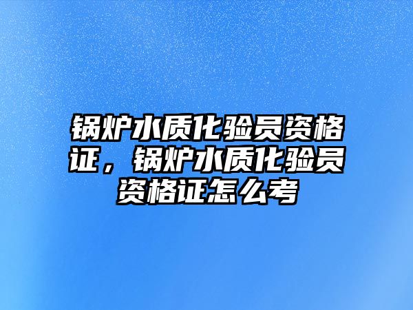 鍋爐水質化驗員資格證，鍋爐水質化驗員資格證怎么考