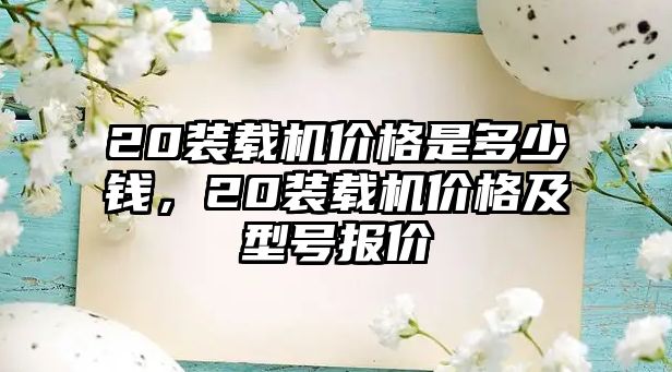 20裝載機價格是多少錢，20裝載機價格及型號報價