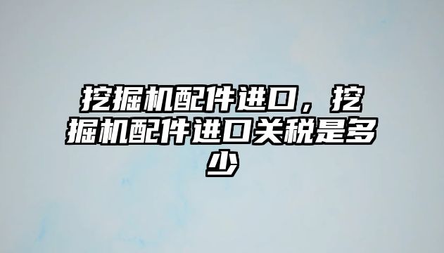 挖掘機配件進口，挖掘機配件進口關稅是多少