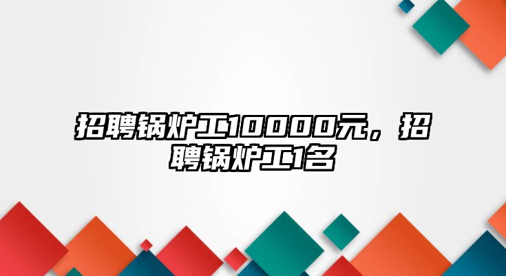 招聘鍋爐工10000元，招聘鍋爐工1名