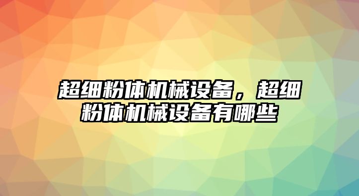 超細粉體機械設備，超細粉體機械設備有哪些