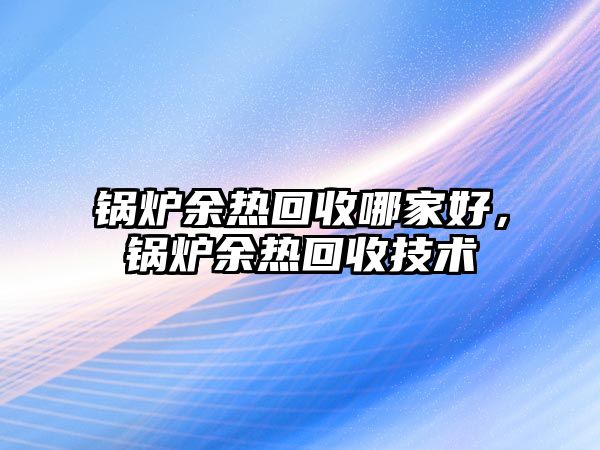 鍋爐余熱回收哪家好，鍋爐余熱回收技術(shù)