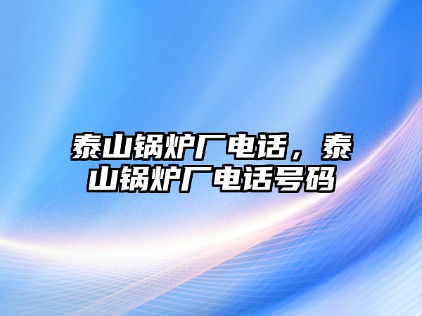 泰山鍋爐廠電話，泰山鍋爐廠電話號(hào)碼