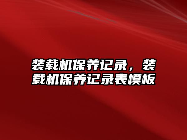 裝載機(jī)保養(yǎng)記錄，裝載機(jī)保養(yǎng)記錄表模板