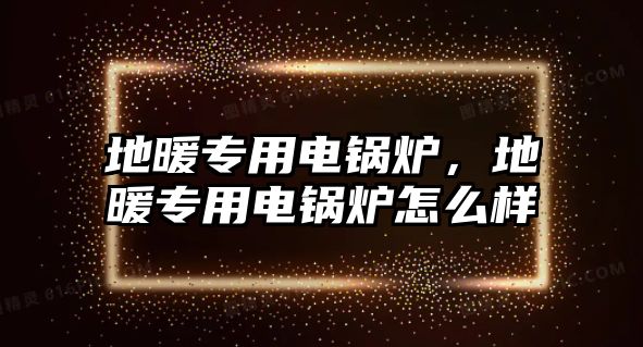 地暖專用電鍋爐，地暖專用電鍋爐怎么樣