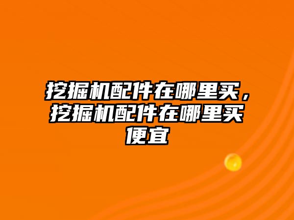 挖掘機配件在哪里買，挖掘機配件在哪里買便宜