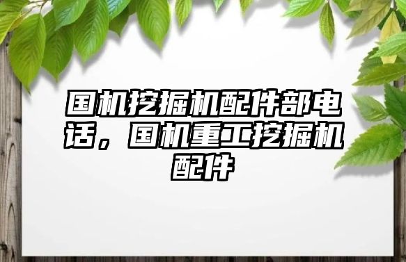 國(guó)機(jī)挖掘機(jī)配件部電話，國(guó)機(jī)重工挖掘機(jī)配件