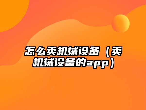 怎么賣機械設(shè)備（賣機械設(shè)備的app）