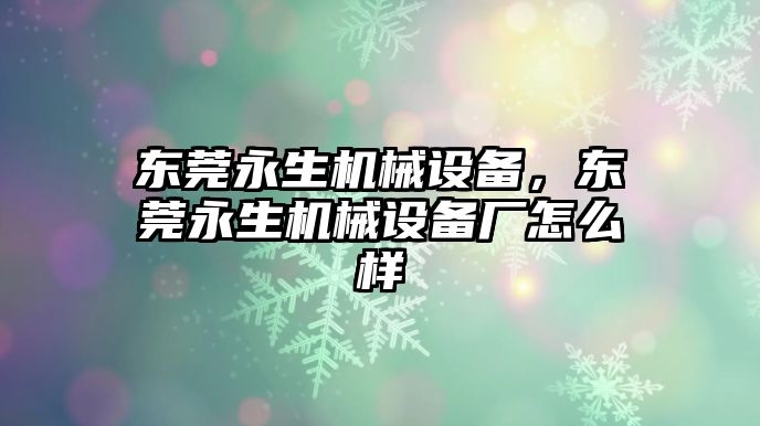 東莞永生機械設備，東莞永生機械設備廠怎么樣