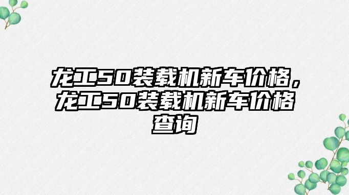 龍工50裝載機新車價格，龍工50裝載機新車價格查詢