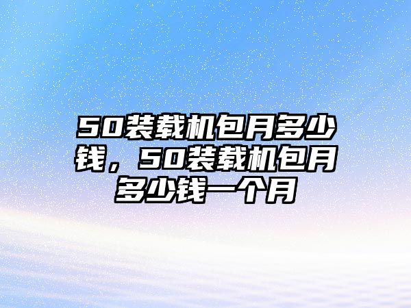 50裝載機包月多少錢，50裝載機包月多少錢一個月